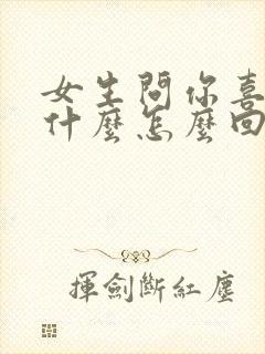 女生问你喜欢她什么怎么回