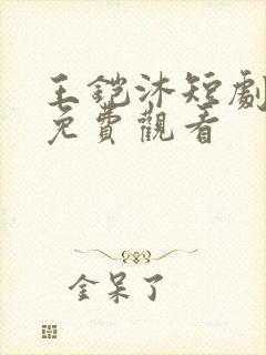 王铠沐短剧大全免费观看