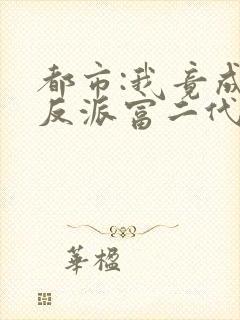 都市:我竟成了反派富二代一灯大师