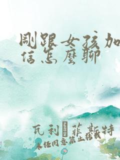 刚跟女孩加上微信怎么聊