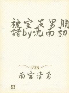 被室友男朋友认错by沈南初