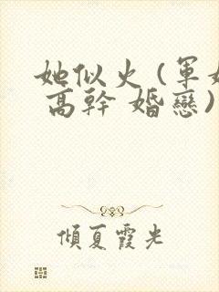 她似火 (军婚 高干 婚恋)笔趣阁全文免费