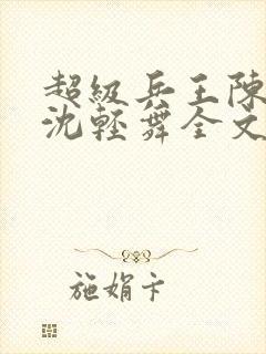 超级兵王陈六何沈轻舞全文免费阅读