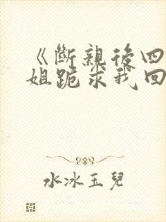 《断亲后四个姐姐跪求我回家》