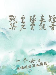 战皇归来短剧全集免费观看