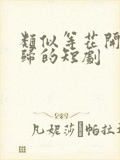 类似等花开等你归的短剧