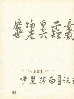 废物皇子竟是绝世老六短剧免费全集免费播放