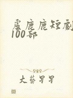 卢鹿鹿短剧大全100部