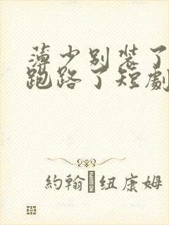 薄少别装了夫人跑路了短剧