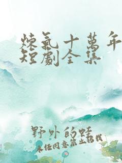 炼气十万年楚阳短剧全集