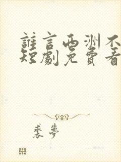 谁言西洲不知意短剧免费看