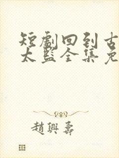 短剧回到古代当太监全集免费观看