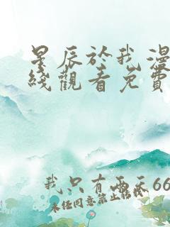 星辰于我漫画在线观看免费下拉式