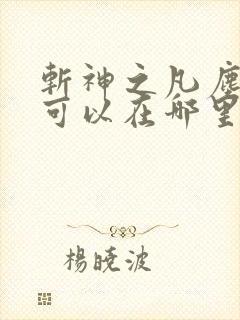 斩神之凡尘神域可以在哪里看