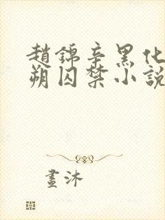 赵锦辛黑化将黎朔囚禁小说陷落