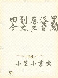 回到反派黑化前全文免费阅读小说