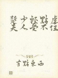 楚少轻点虐我怕夫人受不住短剧