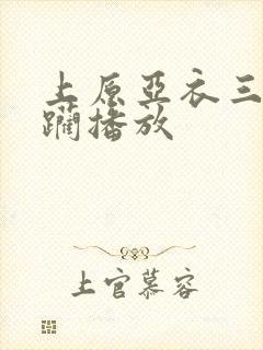 上原亚衣三穴蹂躏播放