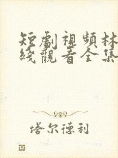 短剧视频林峰在线观看全集