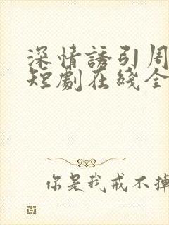 深情诱引周宴京短剧在线全集免费观看