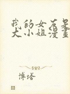 我的女友是恶劣大小姐漫画免费下拉式古风