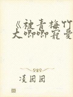 《被青梅竹马的大唧唧宠爱》免费阅