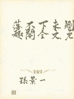 落不下未删减笔趣阁全文免费阅读段