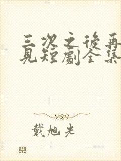 三次之后再也不见短剧全集免费观看