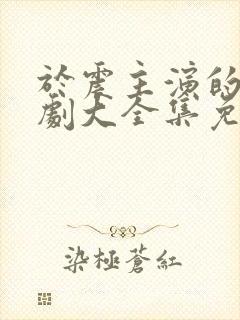 于震主演的电视剧大全集免费观看