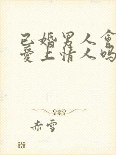 已婚男人会真心爱上情人吗