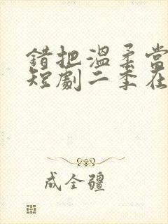 错把温柔当情深短剧二季在线观看