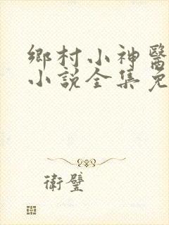 乡村小神医陈平小说全集免费阅读