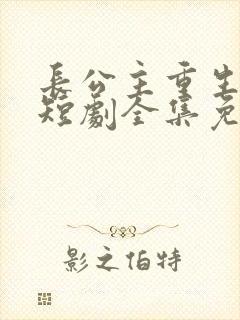 长公主重生归来短剧全集免费观看