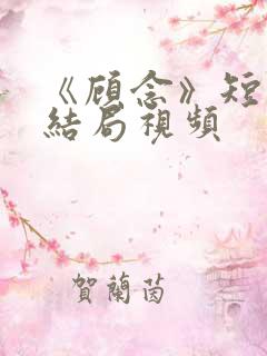 《顾念》短剧大结局视频