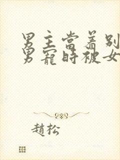 男主当着别人的男宠时被女主发现