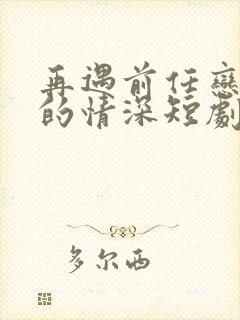 再遇前任恋上他的情深短剧免费在线观看