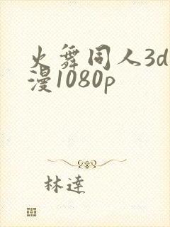 火舞同人3d动漫1080p