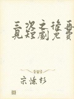 三次之后再也不见短剧免费