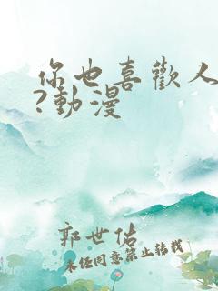 你也喜欢人对吧?动漫