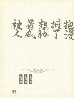 被最想拥抱的男人威胁了漫画免费阅读