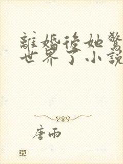 离婚后她惊艳全世界了小说免费阅读