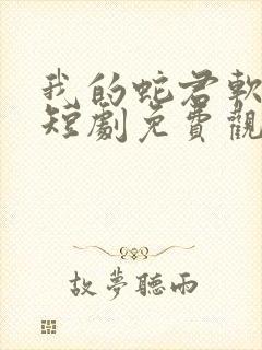 我的蛇君软又妖短剧免费观看