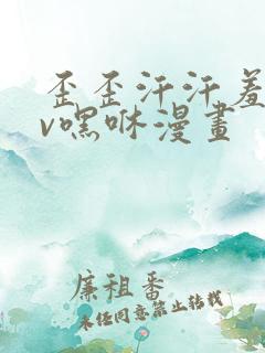 歪歪汗汗羞羞av嘿咻漫画