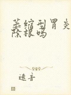 萎缩型胃炎能治除根吗