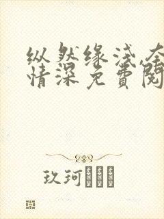 纵然缘浅,奈何情深免费阅读