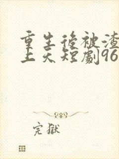 重生后被渣男宠上天短剧96集