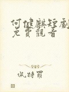 何健麒短剧大全免费观看