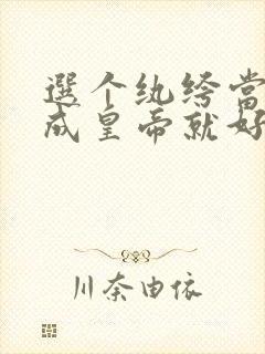 选个纨绔当爹养成皇帝就好了全集免费观看