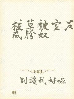 校草被室友调教成胯奴