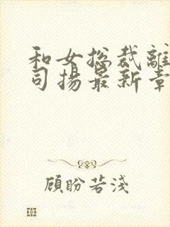 和女总裁离婚后司扬最新章节更新